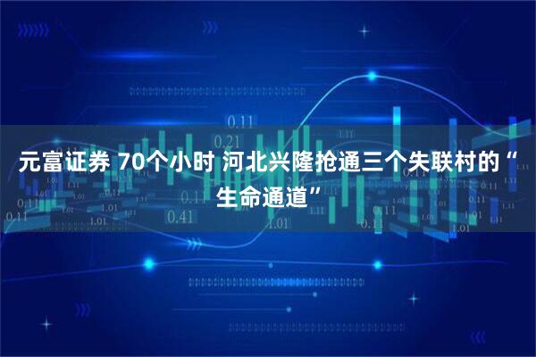 元富证券 70个小时 河北兴隆抢通三个失联村的“生命通道”