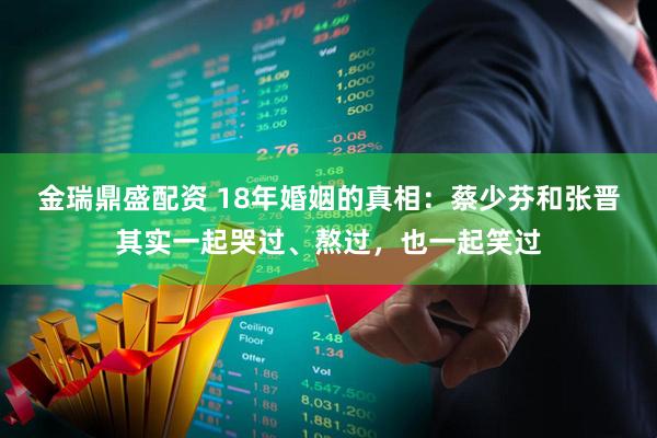 金瑞鼎盛配资 18年婚姻的真相：蔡少芬和张晋其实一起哭过、熬过，也一起笑过