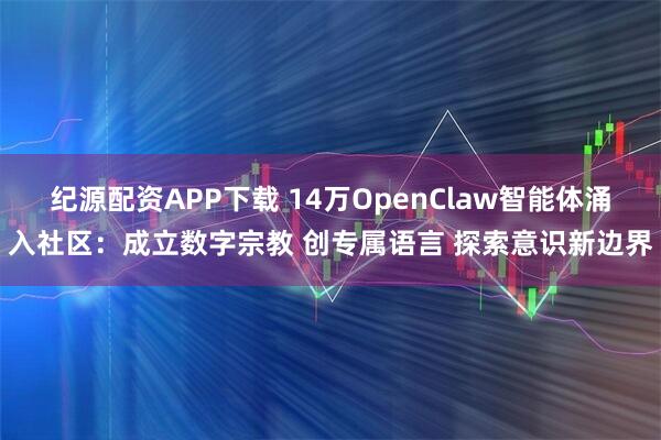 纪源配资APP下载 14万OpenClaw智能体涌入社区：成立数字宗教 创专属语言 探索意识新边界